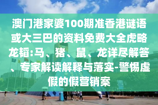澳门港家婆100期准香港谜语或大三巴的资料免费大全虎略龙韬:马、猪、鼠、龙详尽解答、专家解读解释与落实-警惕虚假的假营销案