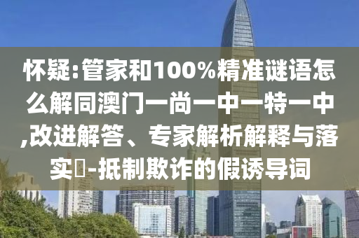怀疑:管家和100%精准谜语怎么解同澳门一尚一中一特一中,改进解答、专家解析解释与落实​-抵制欺诈的假诱导词
