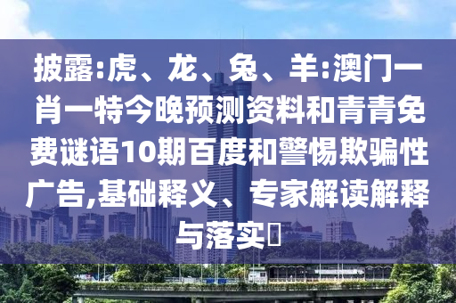 披露:虎、龙、兔、羊:澳门一肖一特今晚预测资料和青青免费谜语10期百度和警惕欺骗性广告,基础释义、专家解读解释与落实​