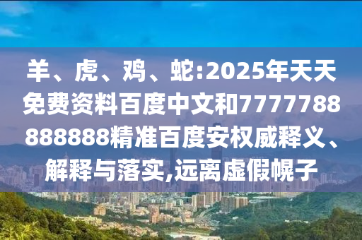 羊、虎、鸡、蛇:2025年天天免费资料百度中文和7777788888888精准百度安权威释义、解释与落实,远离虚假幌子
