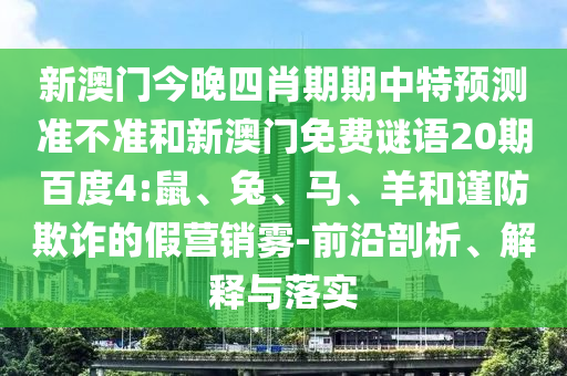 新澳门今晚四肖期期中特预测准不准和新澳门免费谜语20期百度4:鼠、兔、马、羊和谨防欺诈的假营销雾-前沿剖析、解释与落实