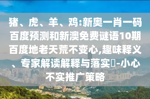 猪、虎、羊、鸡:新奥一肖一码百度预测和新澳免费谜语10期百度地老天荒不变心,趣味释义、专家解读解释与落实​-小心不实推广策略