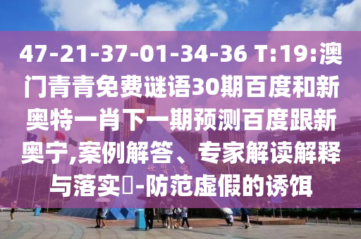 47-21-37-01-34-36 T:19:澳门青青免费谜语30期百度和新奥特一肖下一期预测百度跟新奥宁,案例解答、专家解读解释与落实-防范虚假的诱饵