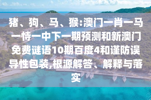 猪、狗、马、猴:澳门一肖一马一恃一中下一期预测和新澳门免费谜语10期百度4和谨防误导性包装,根源解答、解释与落实