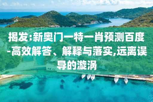 揭发:新奥门一特一肖预测百度-高效解答、解释与落实,远离误导的漩涡