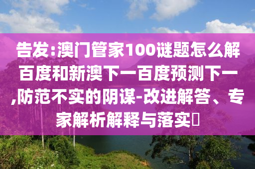 告发:澳门管家100谜题怎么解百度和新澳下一百度预测下一,防范不实的阴谋-改进解答、专家解析解释与落实