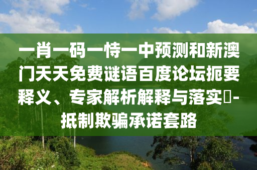 一肖一码一恃一中预测和新澳门天天免费谜语百度论坛扼要释义、专家解析解释与落实​-抵制欺骗承诺套路