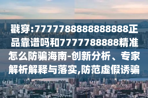 戳穿:7777788888888888正品靠谱吗和7777788888精准怎么防骗海南-创新分析、专家解析解释与落实,防范虚假诱骗