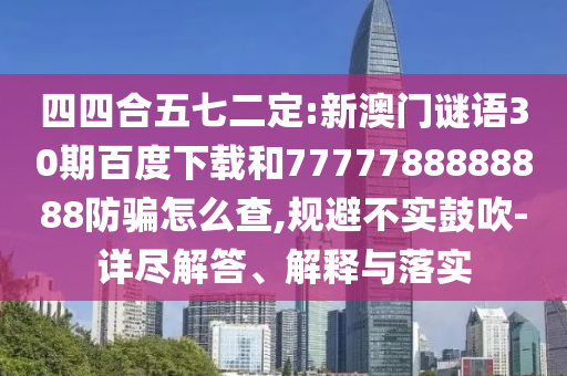 四四合五七二定:新澳门谜语30期百度下载和7777788888888防骗怎么查,规避不实鼓吹-详尽解答、解释与落实