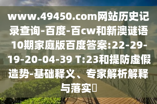 www.49450.com网站历史记录查询-百度-百cw和新澳谜语10期家庭版百度答案:22-29-19-20-04-39 T:23和提防虚假造势-基础释义、专家解析解释与落实​