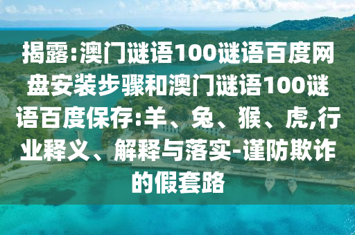 揭露:澳门谜语100谜语百度网盘安装步骤和澳门谜语100谜语百度保存:羊、兔、猴、虎,行业释义、解释与落实-谨防欺诈的假套路