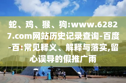 蛇、鸡、猴、狗:www.62827.com网站历史记录查询-百度-百:常见释义、解释与落实,留心误导的假推广雨