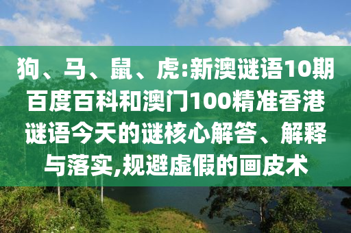 狗、马、鼠、虎:新澳谜语10期百度百科和澳门100精准香港谜语今天的谜核心解答、解释与落实,规避虚假的画皮术