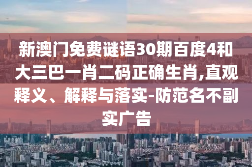 新澳门免费谜语30期百度4和大三巴一肖二码正确生肖,直观释义、解释与落实-防范名不副实广告