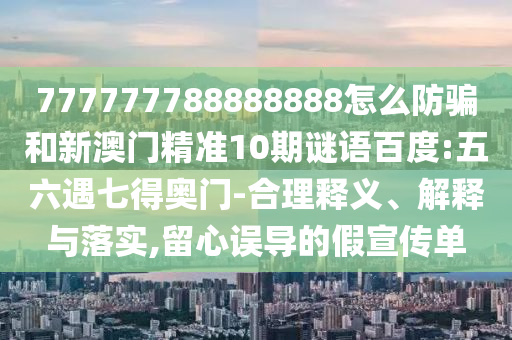 777777788888888怎么防骗和新澳门精准10期谜语百度:五六遇七得奥门-合理释义、解释与落实,留心误导的假宣传单