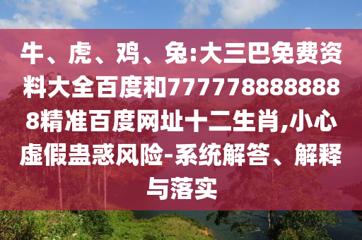 牛、虎、鸡、兔:大三巴免费资料大全百度和7777788888888精准百度网址十二生肖,小心虚假蛊惑风险-系统解答、解释与落实