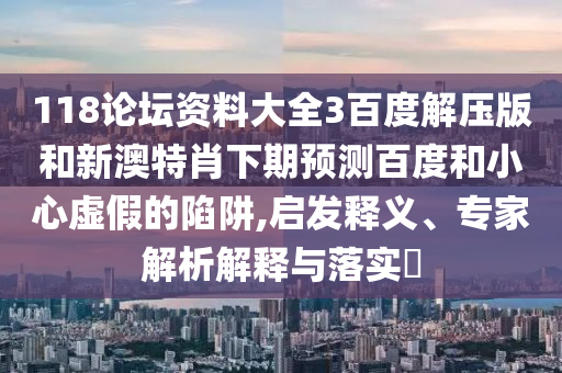 118论坛资料大全3百度解压版和新澳特肖下期预测百度和小心虚假的陷阱,启发释义、专家解析解释与落实