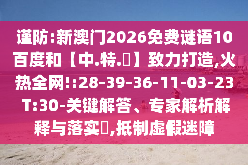 谨防:新澳门2026免费谜语10百度和【中.特.網】致力打造,火热全网!:28-39-36-11-03-23 T:30-关键解答、专家解析解释与落实​,抵制虚假迷障
