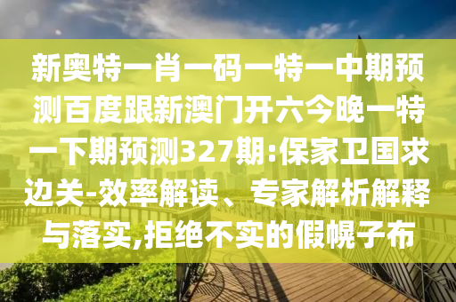 新奥特一肖一码一特一中期预测百度跟新澳门开六今晚一特一下期预测327期:保家卫国求边关-效率解读、专家解析解释与落实,拒绝不实的假幌子布