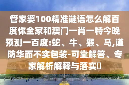 管家婆100精准谜语怎么解百度你全家和澳门一肖一特今晚预测一百度:蛇、牛、猴、马,谨防华而不实包装-可靠解答、专家解析解释与落实​