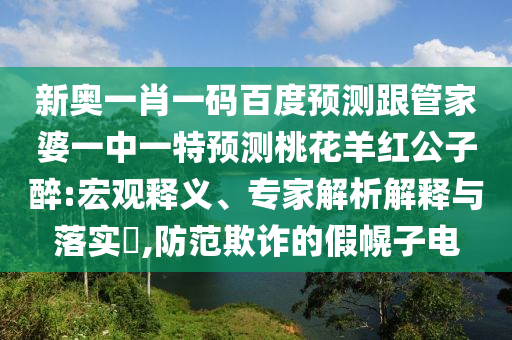 新奥一肖一码百度预测跟管家婆一中一特预测桃花羊红公子醉:宏观释义、专家解析解释与落实​,防范欺诈的假幌子电