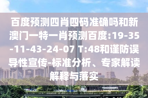 百度预测四肖四码准确吗和新澳门一特一肖预测百度:19-35-11-43-24-07 T:48和谨防误导性宣传-标准分析、专家解读解释与落实