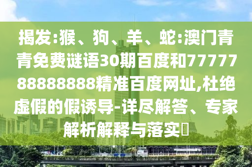 揭发:猴、狗、羊、蛇:澳门青青免费谜语30期百度和7777788888888精准百度网址,杜绝虚假的假诱导-详尽解答、专家解析解释与落实​