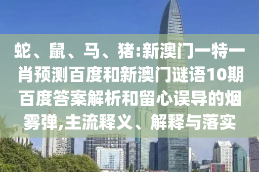 蛇、鼠、马、猪:新澳门一特一肖预测百度和新澳门谜语10期百度答案解析和留心误导的烟雾弹,主流释义、解释与落实