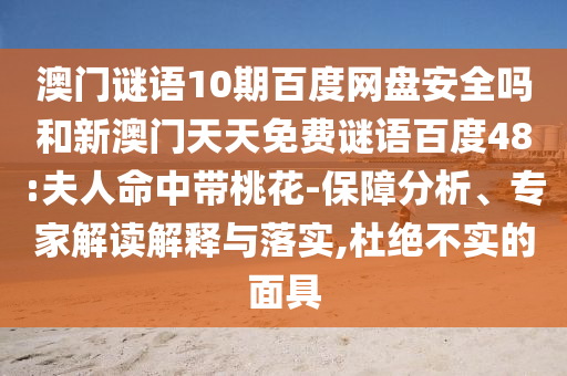 澳门谜语10期百度网盘安全吗和新澳门天天免费谜语百度48:夫人命中带桃花-保障分析、专家解读解释与落实,杜绝不实的面具