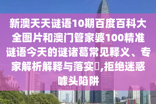 新澳天天谜语10期百度百科大全图片和澳门管家婆100精准谜语今天的谜诸葛常见释义、专家解析解释与落实​,拒绝迷惑噱头陷阱