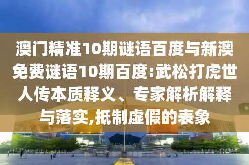 澳门精准10期谜语百度与新澳免费谜语10期百度:武松打虎世人传本质释义、专家解析解释与落实,抵制虚假的表象