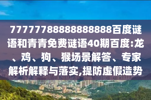 77777788888888888百度谜语和青青免费谜语40期百度:龙、鸡、狗、猴场景解答、专家解析解释与落实,提防虚假造势