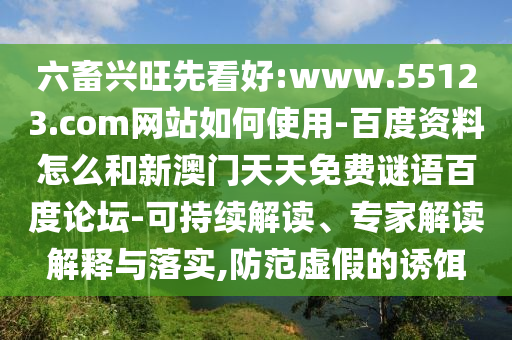 六畜兴旺先看好:www.55123.com网站如何使用-百度资料怎么和新澳门天天免费谜语百度论坛-可持续解读、专家解读解释与落实,防范虚假的诱饵