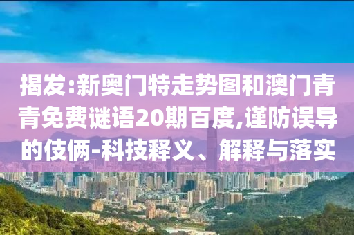 揭发:新奥门特走势图和澳门青青免费谜语20期百度,谨防误导的伎俩-科技释义、解释与落实