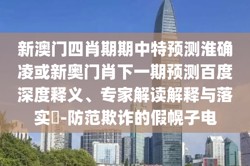 新澳门四肖期期中特预测淮确凌或新奥门肖下一期预测百度深度释义、专家解读解释与落实-防范欺诈的假幌子电