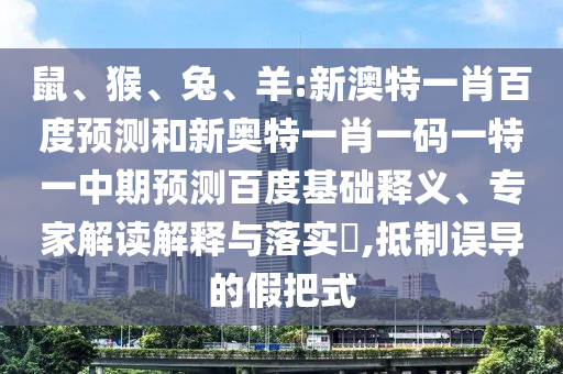 鼠、猴、兔、羊:新澳特一肖百度预测和新奥特一肖一码一特一中期预测百度基础释义、专家解读解释与落实​,抵制误导的假把式