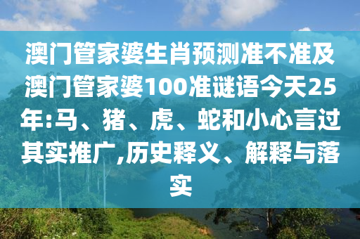 澳门管家婆生肖预测准不准及澳门管家婆100准谜语今天25年:马、猪、虎、蛇和小心言过其实推广,历史释义、解释与落实