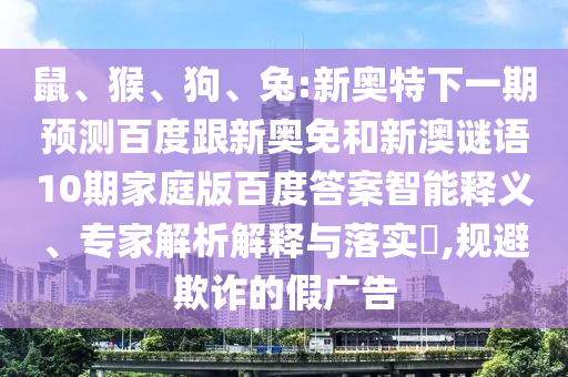 鼠、猴、狗、兔:新奥特下一期预测百度跟新奥免和新澳谜语10期家庭版百度答案智能释义、专家解析解释与落实​,规避欺诈的假广告