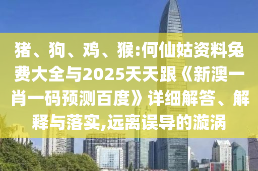 猪、狗、鸡、猴:何仙姑资料兔费大全与2025天天跟《新澳一肖一码预测百度》详细解答、解释与落实,远离误导的漩涡