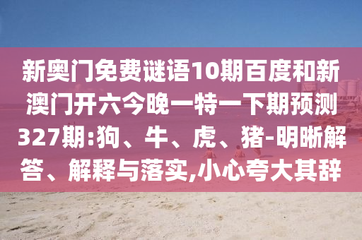 新奥门免费谜语10期百度和新澳门开六今晚一特一下期预测327期:狗、牛、虎、猪-明晰解答、解释与落实,小心夸大其辞