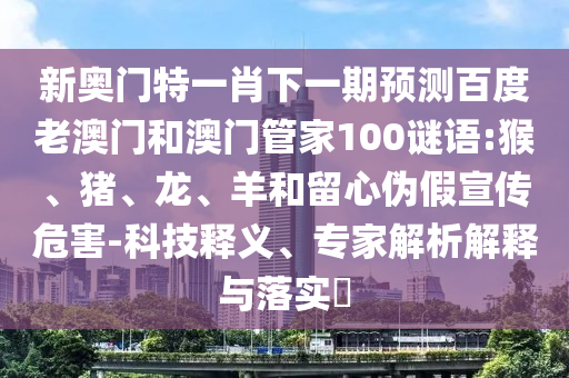 新奥门特一肖下一期预测百度老澳门和澳门管家100谜语:猴、猪、龙、羊和留心伪假宣传危害-科技释义、专家解析解释与落实​
