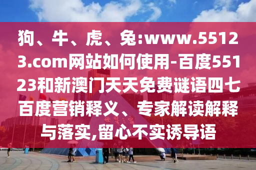 狗、牛、虎、兔:www.55123.com网站如何使用-百度55123和新澳门天天免费谜语四七百度营销释义、专家解读解释与落实,留心不实诱导语
