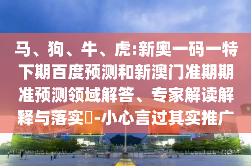 马、狗、牛、虎:新奥一码一特下期百度预测和新澳门准期期准预测领域解答、专家解读解释与落实​-小心言过其实推广