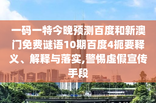 一码一特今晚预测百度和新澳门免费谜语10期百度4扼要释义、解释与落实,警惕虚假宣传手段