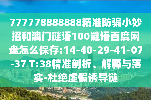 777778888888精准防骗小妙招和澳门谜语100谜语百度网盘怎么保存:14-40-29-41-07-37 T:38精准剖析、解释与落实-杜绝虚假诱导链