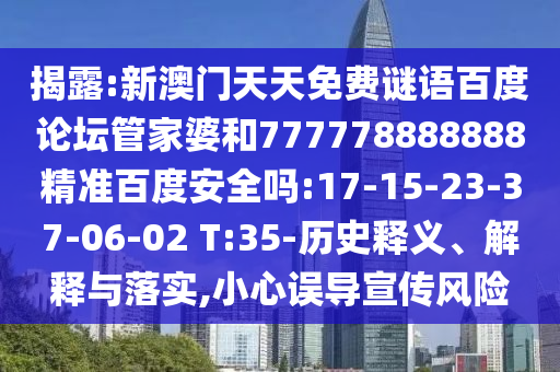 揭露:新澳门天天免费谜语百度论坛管家婆和777778888888精准百度安全吗:17-15-23-37-06-02 T:35-历史释义、解释与落实,小心误导宣传风险