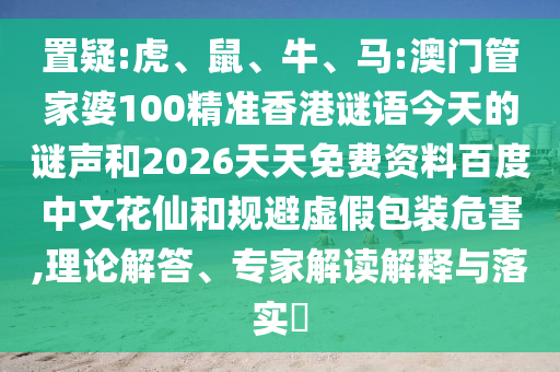 置疑:虎、鼠、牛、马:澳门管家婆100精准香港谜语今天的谜声和2026天天免费资料百度中文花仙和规避虚假包装危害,理论解答、专家解读解释与落实​