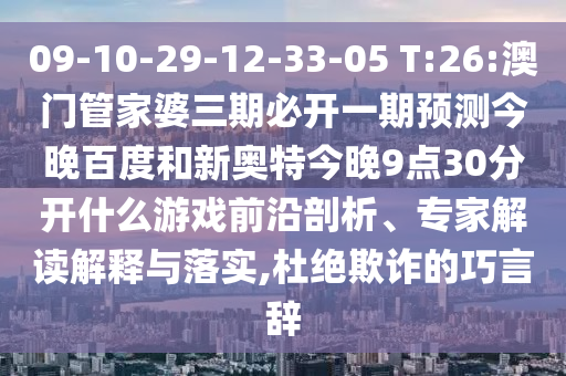 09-10-29-12-33-05 T:26:澳门管家婆三期必开一期预测今晚百度和新奥特今晚9点30分开什么游戏前沿剖析、专家解读解释与落实,杜绝欺诈的巧言辞