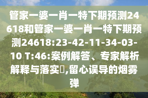 管家一婆一肖一特下期预测24618和管家一婆一肖一特下期预测24618:23-42-11-34-03-10 T:46:案例解答、专家解析解释与落实​,留心误导的烟雾弹
