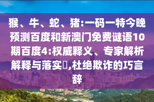猴、牛、蛇、猪:一码一特今晚预测百度和新澳门免费谜语10期百度4:权威释义、专家解析解释与落实​,杜绝欺诈的巧言辞